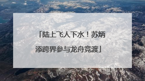 陆上飞人下水！苏炳添跨界参与龙舟竞渡