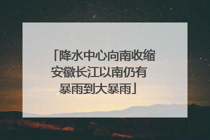 降水中心向南收缩 安徽长江以南仍有暴雨到大暴雨