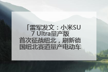 雷军发文：小米SU7 Ultra量产版首次征战纽北，刷新德国纽北赛道量产电动车圈速纪录，成为纽北史上最速量产电动车