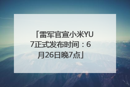 雷军官宣小米YU7正式发布时间：6月26日晚7点