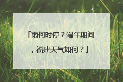 雨何时停？端午期间，福建天气如何？
