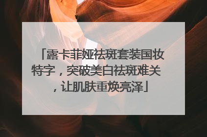 露卡菲娅祛斑套装国妆特字，突破美白祛斑难关，让肌肤重焕亮泽
