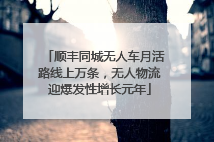 顺丰同城无人车月活路线上万条，无人物流迎爆发性增长元年