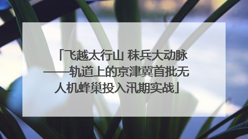 飞越太行山 秣兵大动脉——轨道上的京津冀首批无人机蜂巢投入汛期实战