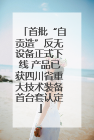 首批“自贡造”反无设备正式下线 产品已获四川省重大技术装备首台套认定