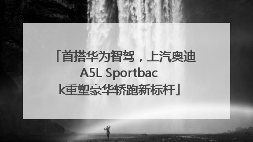 首搭华为智驾，上汽奥迪A5L Sportback重塑豪华轿跑新标杆