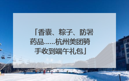 香囊、粽子、防暑药品……杭州美团骑手收到端午礼包