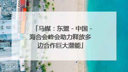 马媒：东盟－中国－海合会峰会助力释放多边合作巨大潜能
