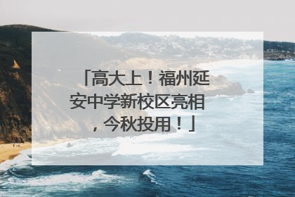 高大上！福州延安中学新校区亮相，今秋投用！