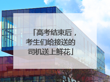 高考结束后，考生们给接送的司机送上鲜花