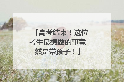 高考结束！这位考生最想做的事竟然是带孩子！