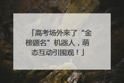 高考场外来了“金榜题名”机器人，萌态互动引围观！