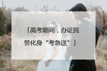高考期间，办证民警化身“考急送”
