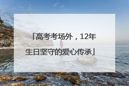 高考考场外，12年生日坚守的爱心传承