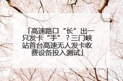 高速路口“长”出一只发卡“手”？三门峡站首台高速无人发卡收费设备投入测试