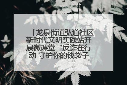 龙泉街道弘道社区新时代文明实践站开展微课堂“反诈在行动 守护你的钱袋子”反诈宣讲活动