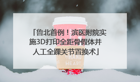 鲁北首例！滨医附院实施3D打印全距骨假体并人工全踝关节置换术