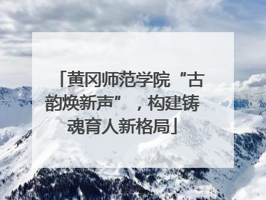 黄冈师范学院“古韵焕新声”，构建铸魂育人新格局