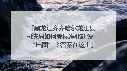 黑龙江齐齐哈尔龙江县司法局如何凭标准化建设“出圈”？答案在这！