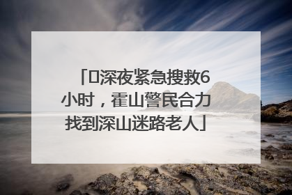 ﻿深夜紧急搜救6小时，霍山警民合力找到深山迷路老人