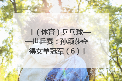（体育）乒乓球——世乒赛：孙颖莎夺得女单冠军（6）