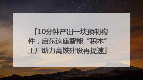 10分钟产出一块预制构件，启东这座智能“积木”工厂助力高铁建设再提速