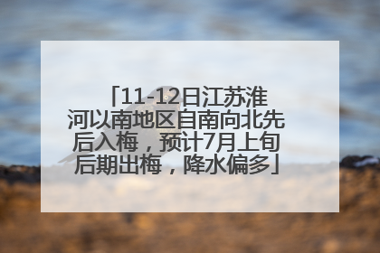 11-12日江苏淮河以南地区自南向北先后入梅，预计7月上旬后期出梅，降水偏多