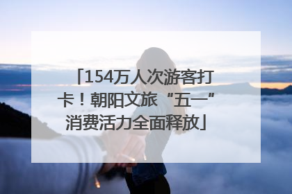 154万人次游客打卡！朝阳文旅“五一”消费活力全面释放