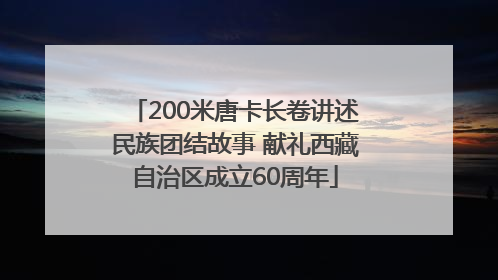 200米唐卡长卷讲述民族团结故事 献礼西藏自治区成立60周年