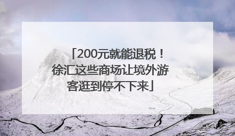 200元就能退税！徐汇这些商场让境外游客逛到停不下来
