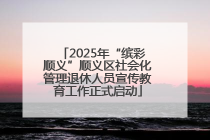 2025年“缤彩顺义”顺义区社会化管理退休人员宣传教育工作正式启动