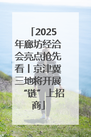 2025年廊坊经洽会亮点抢先看丨京津冀三地将开展“链”上招商