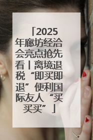 2025年廊坊经洽会亮点抢先看丨离境退税“即买即退”便利国际友人“买买买”