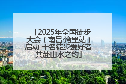 2025年全国徒步大会（南昌·湾里站）启动 千名徒步爱好者共赴山水之约
