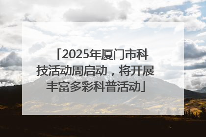 2025年厦门市科技活动周启动，将开展丰富多彩科普活动