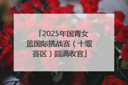 2025年国青女篮国际挑战赛（十堰赛区）圆满收官