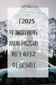 2025年澜湄视听周系列活动将于6月20日启动