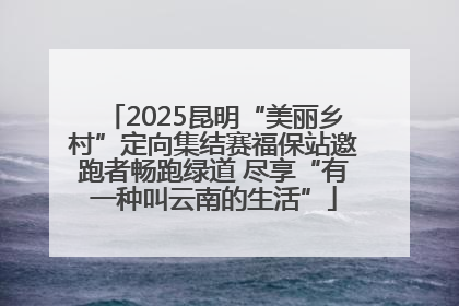 2025昆明“美丽乡村”定向集结赛福保站邀跑者畅跑绿道 尽享“有一种叫云南的生活”