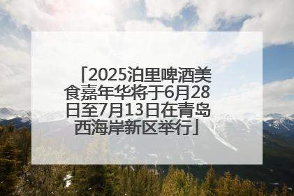 2025泊里啤酒美食嘉年华将于6月28日至7月13日在青岛西海岸新区举行