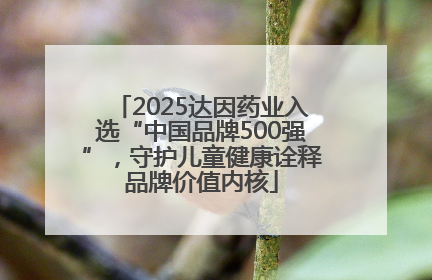 2025达因药业入选“中国品牌500强”，守护儿童健康诠释品牌价值内核
