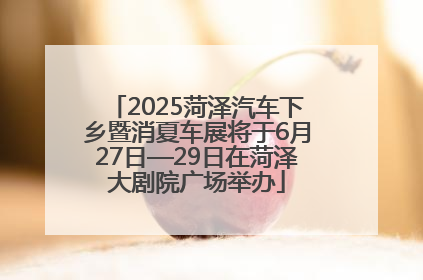 2025菏泽汽车下乡暨消夏车展将于6月27日—29日在菏泽大剧院广场举办