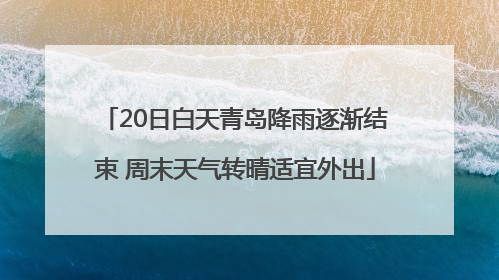20日白天青岛降雨逐渐结束 周末天气转晴适宜外出