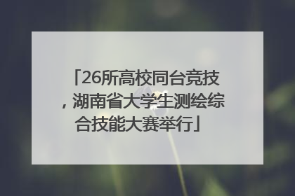 26所高校同台竞技，湖南省大学生测绘综合技能大赛举行