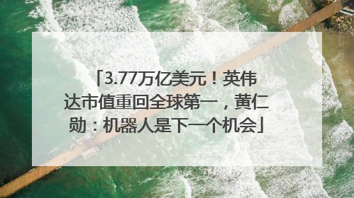 3.77万亿美元！英伟达市值重回全球第一，黄仁勋：机器人是下一个机会
