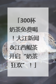 300杯奶茶免费喝！大江新闻&江西鲲茶开启“奶茶狂欢”！
