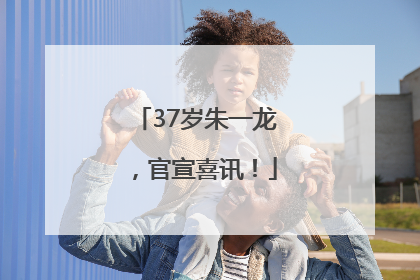 37岁朱一龙，官宣喜讯！