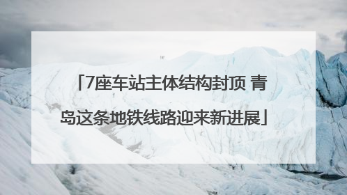 7座车站主体结构封顶 青岛这条地铁线路迎来新进展
