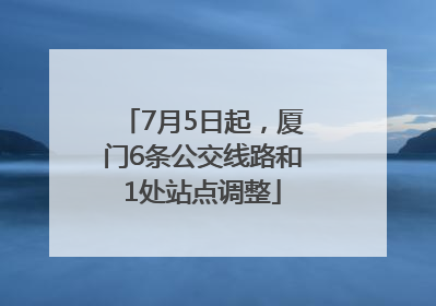 7月5日起，厦门6条公交线路和1处站点调整