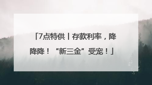 7点特供丨存款利率，降降降！“新三金”受宠！