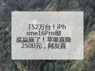 52万台！iPhone16Pro彻底赢麻了！苹果直降2500元，网友直呼买早了